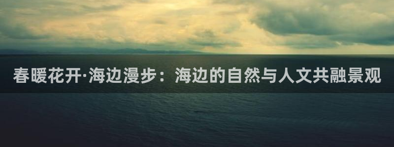 摩根娱乐登录入口网站:春暖花开·海边漫步:海边的自然与人文共融景观
